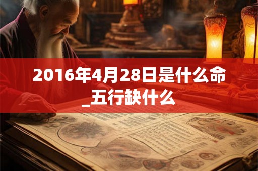 2016年4月28日是什么命_五行缺什么