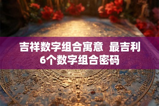 吉祥数字组合寓意  最吉利6个数字组合密码