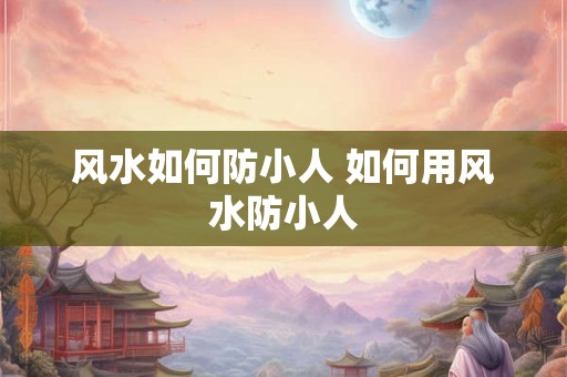 风水如何防小人 如何用风水防小人 风水如何防小人 如何用风水防小人