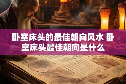 卧室床头的最佳朝向风水 卧室床头最佳朝向是什么