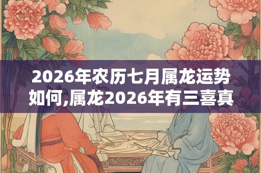 2026年农历七月属龙运势如何,属龙2026年有三喜真的吗