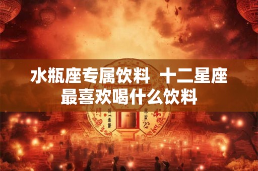 水瓶座专属饮料 十二星座最喜欢喝什么饮料 水瓶座专属饮料 十二星座最喜欢喝什么饮料