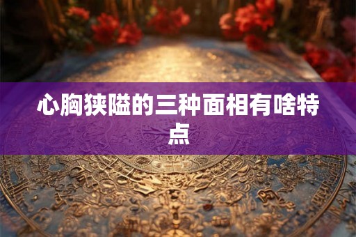心胸狭隘的三种面相有啥特点