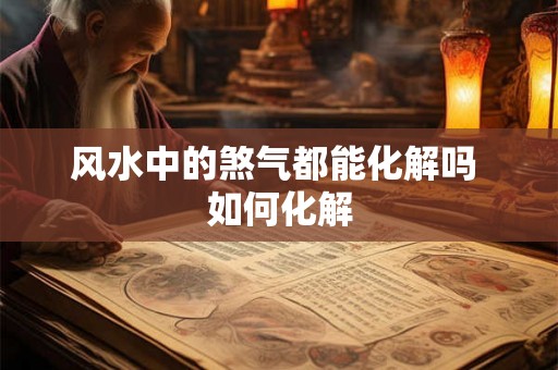 风水中的煞气都能化解吗 如何化解