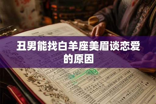 丑男能找白羊座美眉谈恋爱的原因 丑男能找白羊座美眉谈恋爱的原因
