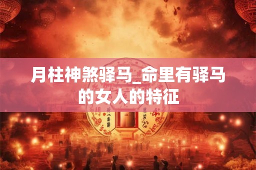 月柱神煞驿马_命里有驿马的女人的特征