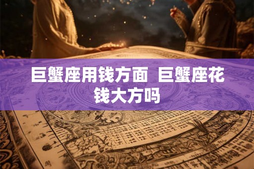 巨蟹座用钱方面  巨蟹座花钱大方吗