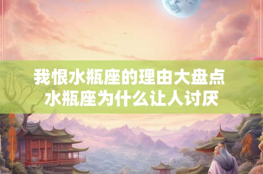 我恨水瓶座的理由大盘点 水瓶座为什么让人讨厌 我恨水瓶座的理由大盘点 水瓶座为什么让人讨厌