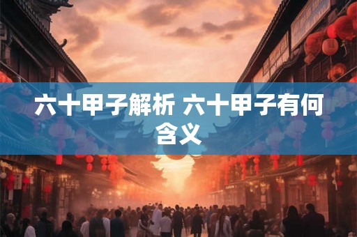 六十甲子解析 六十甲子有何含义
