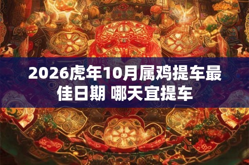 2026虎年10月属鸡提车最佳日期 哪天宜提车