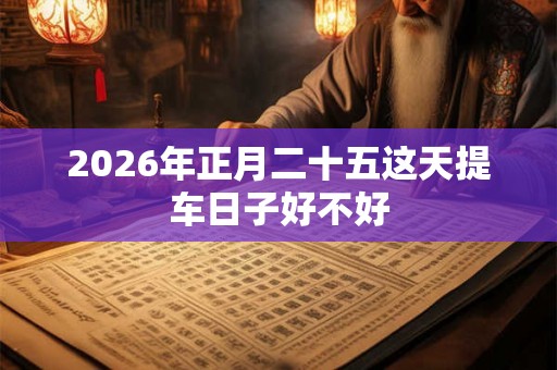 2026年正月二十五这天提车日子好不好 2026年正月二十五这天提车日子好不好