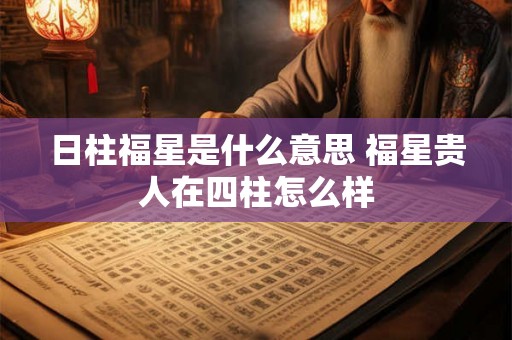 日柱福星是什么意思 福星贵人在四柱怎么样