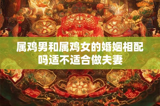 属鸡男和属鸡女的婚姻相配吗适不适合做夫妻