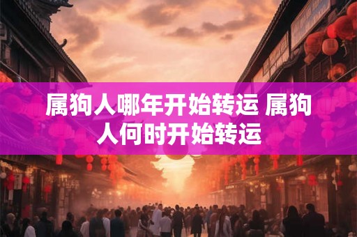 属狗人哪年开始转运 属狗人何时开始转运