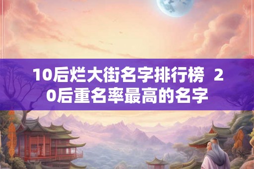 10后烂大街名字排行榜  20后重名率最高的名字