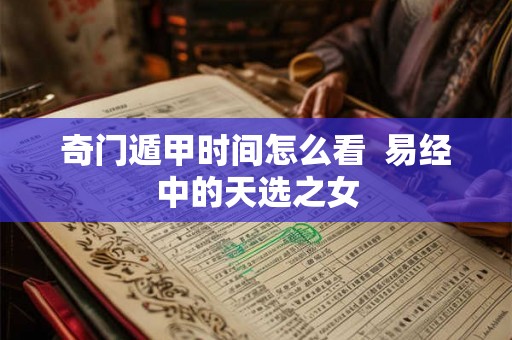 奇门遁甲时间怎么看  易经中的天选之女