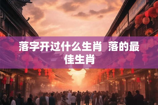 落字开过什么生肖  落的最佳生肖