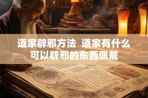 道家辟邪方法  道家有什么可以辟邪的东西佩戴