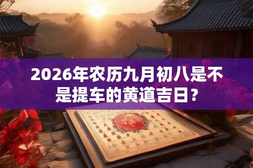 2026年农历九月初八是不是提车的黄道吉日？