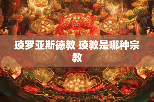 琐罗亚斯德教 琐教是哪种宗教