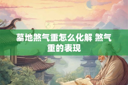 墓地煞气重怎么化解 煞气重的表现 墓地煞气重怎么化解 煞气重的表现