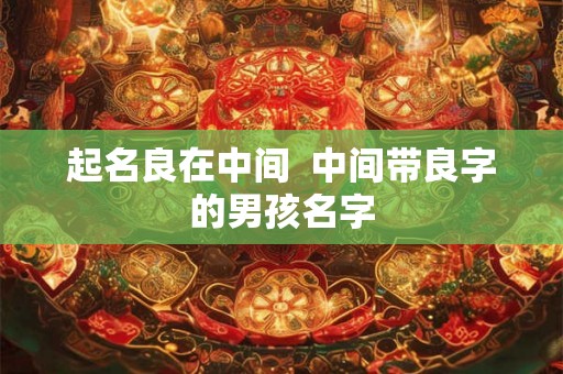 起名良在中间  中间带良字的男孩名字
