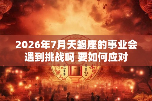 2026年7月天蝎座的事业会遇到挑战吗 要如何应对