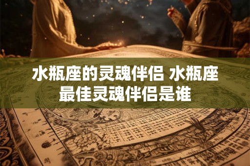 水瓶座的灵魂伴侣 水瓶座最佳灵魂伴侣是谁