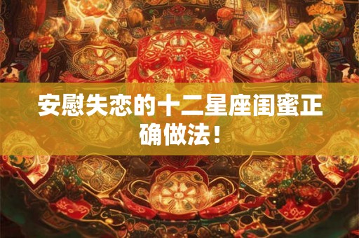 安慰失恋的十二星座闺蜜正确做法！