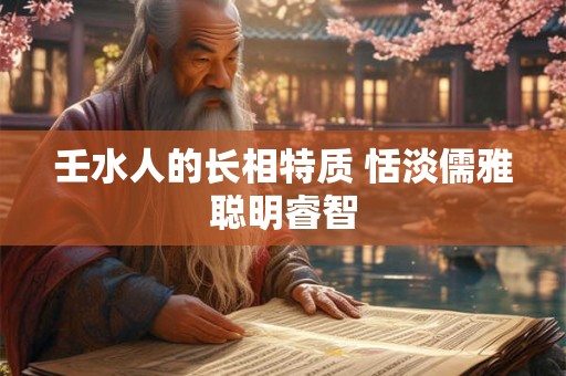 壬水人的长相特质 恬淡儒雅聪明睿智 壬水人的长相特质 恬淡儒雅聪明睿智