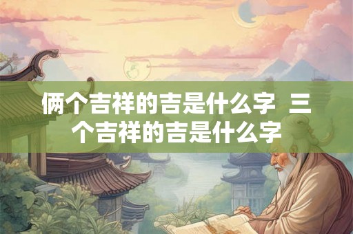 俩个吉祥的吉是什么字  三个吉祥的吉是什么字