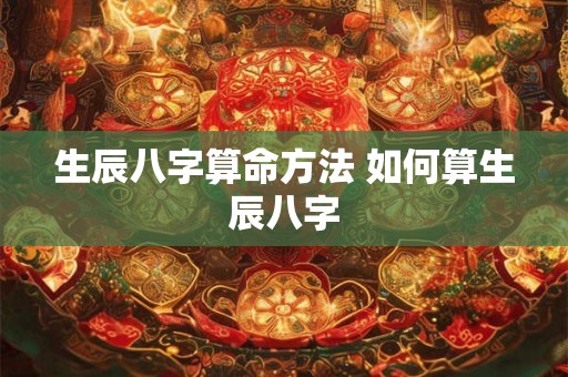 生辰八字算命方法 如何算生辰八字 生辰八字算命方法 如何算生辰八字