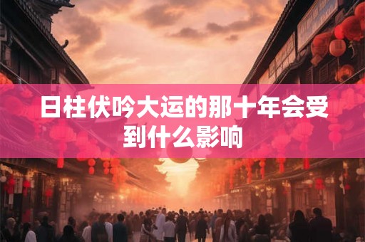 日柱伏吟大运的那十年会受到什么影响