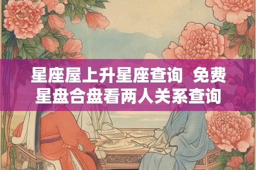 星座屋上升星座查询  免费星盘合盘看两人关系查询