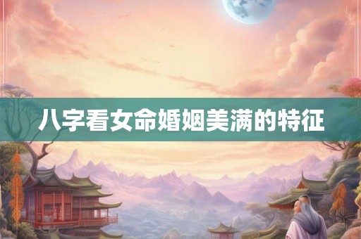 八字看女命婚姻美满的特征
