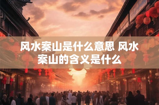 风水案山是什么意思 风水案山的含义是什么