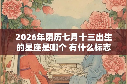 2026年阴历七月十三出生的星座是哪个 有什么标志
