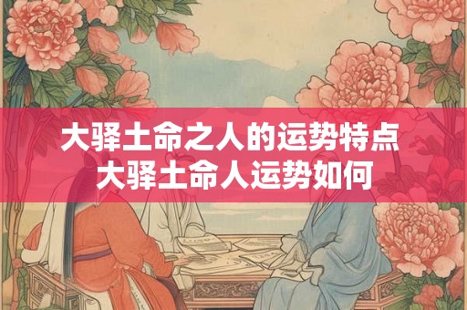 大驿土命之人的运势特点 大驿土命人运势如何