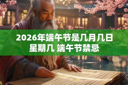 2026年端午节是几月几日星期几 端午节禁忌