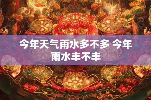 今年天气雨水多不多 今年雨水丰不丰 今年天气雨水多不多 今年雨水丰不丰