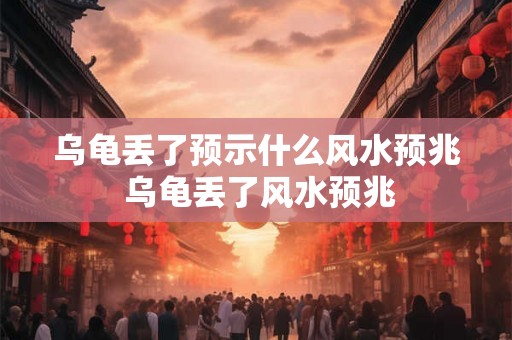 乌龟丢了预示什么风水预兆 乌龟丢了风水预兆 乌龟丢了预示什么风水预兆 乌龟丢了风水预兆
