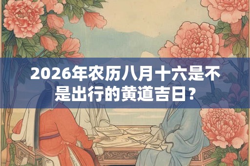 2026年农历八月十六是不是出行的黄道吉日？