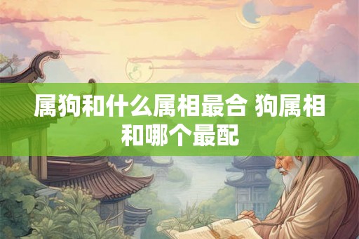 属狗和什么属相最合 狗属相和哪个最配