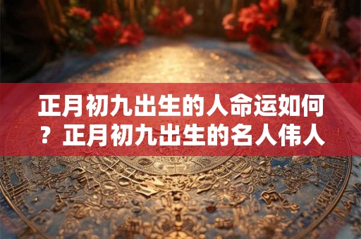 正月初九出生的人命运如何?正月初九出生的名人伟人有哪些? 正月初九出生的人命运如何?正月初九出生的名人伟人有哪些?