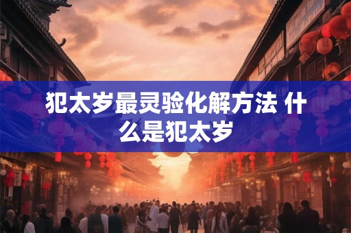 犯太岁最灵验化解方法 什么是犯太岁