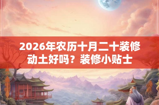 2026年农历十月二十装修动土好吗?装修小贴士 2026年农历十月二十装修动土好吗?装修小贴士
