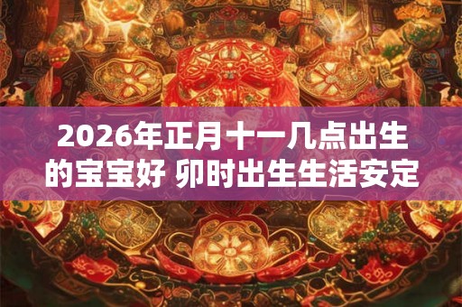2026年正月十一几点出生的宝宝好 卯时出生生活安定