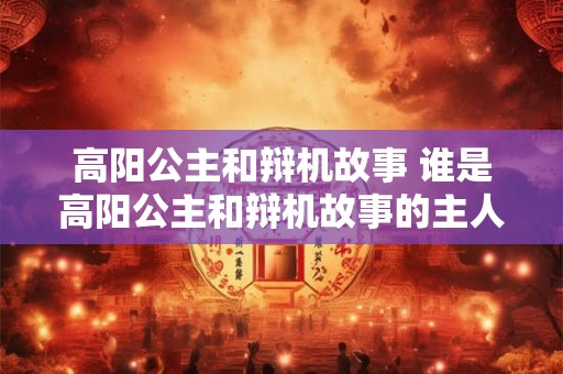 高阳公主和辩机故事 谁是高阳公主和辩机故事的主人公