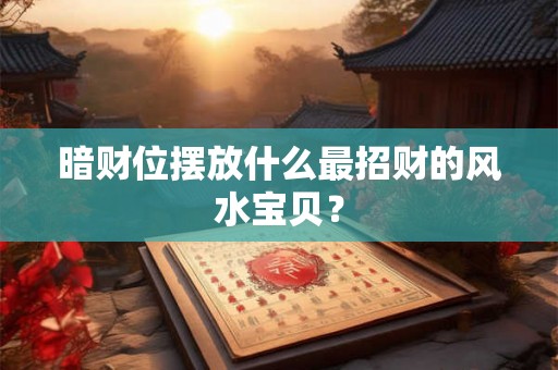 暗财位摆放什么最招财的风水宝贝？