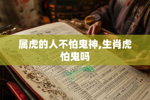 属虎的人不怕鬼神,生肖虎怕鬼吗
